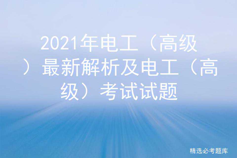 2021年电工（高级）最新解析及电工（高级）考试试题