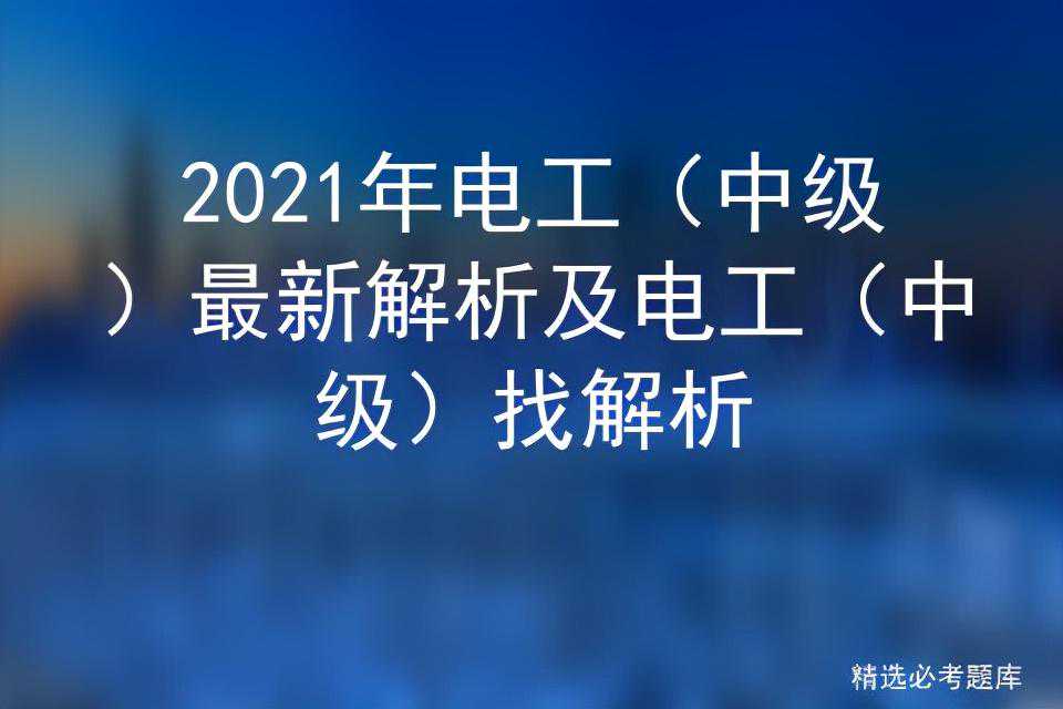2021年电工（中级）最新解析及电工（中级）找解析